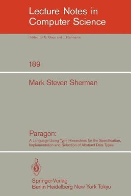 Paragon: A Language Using Type Hierarchies for the Specification, Implementation, and Selection of Abstract Data Types by Sherman, Mark S.