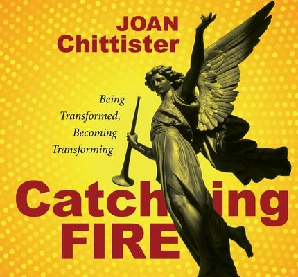 Catching Fire: Being Transformed, Becoming Transforming by Chittister, Joan