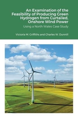 An Examination of the Feasibility of Producing Green Hydrogen from Curtailed, Onshore Wind Power using a North Wales Case Study by Griffiths, Victoria