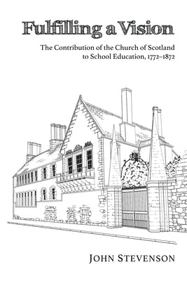 Fulfilling a Vision: The Contribution of the Church of Scotland to School Education, 1772-1872 by Stevenson, John