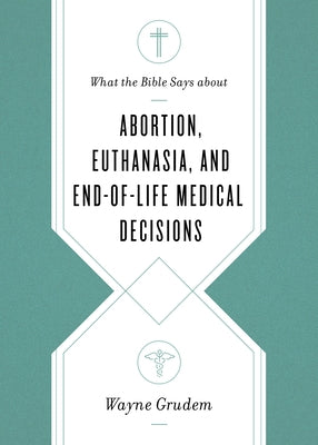 What the Bible Says about Abortion, Euthanasia, and End-Of-Life Medical Decisions by Grudem, Wayne