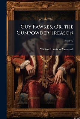 Guy Fawkes; Or, the Gunpowder Treason; Volume 2 by Ainsworth, William Harrison