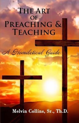 The Art Of Preaching & Teaching: A Homiletical Guide by Collins, Sr. Th D. Melvin