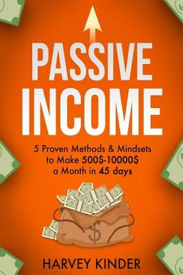 Passive Income: 5 Proven Methods & Mindsets to Make 500$-10000$ a months in 45 days by Kinder, Harvey