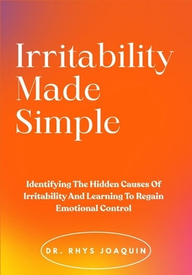 Irritability Made Simple: Identifying The Hidden Causes Of Irritability And Learning To Regain Emotional Control by Joaquin, Rhys