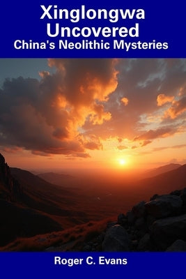 Xinglongwa Uncovered: China's Neolithic Mysteries by Evans, Roger C.