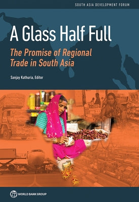 Glass Half Full: The Promise of Regional Trade in South Asia by Kathuria, Sanjay