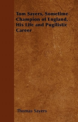 Tom Sayers, Sometime Champion of England, His Life and Pugilistic Career by Sayers, Thomas