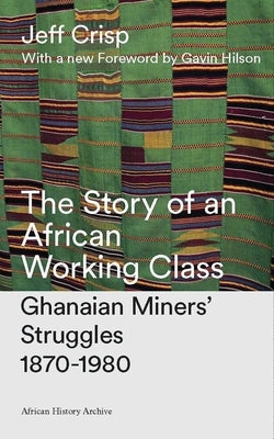 The Story of an African Working Class: Ghanaian Miners' Struggles 1870-1980 by Crisp, Jeff