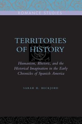 Territories of History: Humanism, Rhetoric, and the Historical Imagination in the Early Chronicles of Spanish America by Beckjord, Sarah H.