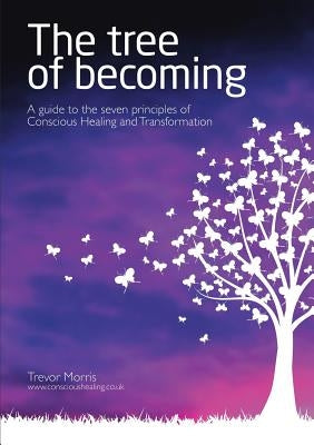 The Tree of Becoming: A Guide to the Seven Principles of Conscious Healing and Transformation by Morris, Trevor
