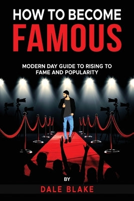 How to Become Famous: Modern Day Guide to Rising to Fame and Popularity by Blake, Dale