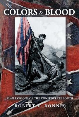 Colors and Blood: Flag Passions of the Confederate South by Bonner, Robert E.