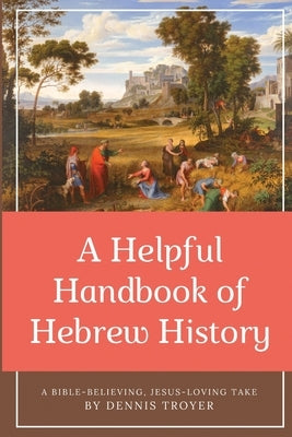 A Helpful Handbook of Hebrew History: A Bible-Believing, Jesus-Loving Take by Troyer, Dennis