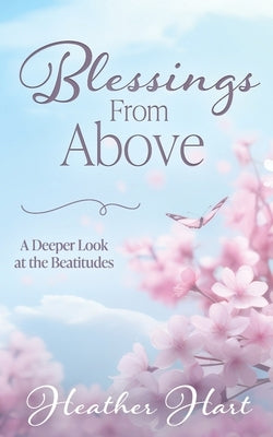 Blessings from Above: A Deeper Look at the Beatitudes by Hart, Heather