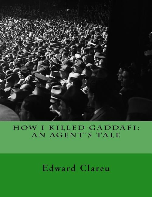 How I Killed Gaddafi: An Agent's Tale by Clareu, Edward