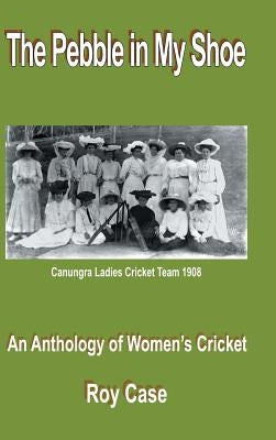 The Pebble in My Shoe: An Anthology of Women's Cricket by Case, Roy