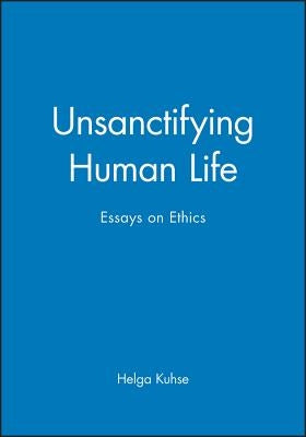 Unsanctifying Human Life: Essays on Ethics by Kuhse, Helga
