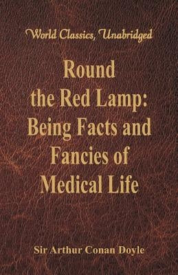 Round the Red Lamp: Being Facts and Fancies of Medical Life (World Classics, Unabridged) by Doyle, Arthur Conan