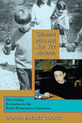 Children Who Are Not Yet Peaceful: Preventing Exclusion in the Early Elementary Classroom by Goertz, Donna Bryant