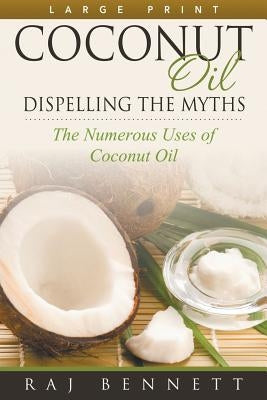 Coconut Oil: Dispelling the Myths (Large Print): The Numerous Uses of Coconut Oil by Bennett, Raj