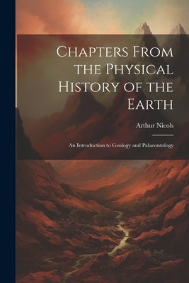 Chapters From the Physical History of the Earth: An Introduction to Geology and Palaeontology by Nicols, Arthur
