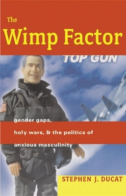The Wimp Factor: Gender Gaps, Holy Wars, and the Politics of Anxious Masculinity by Ducat, Stephen