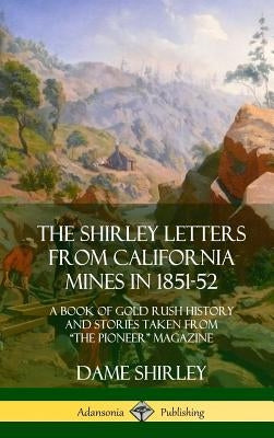 The Shirley Letters from California Mines in 1851-52: A Book of Gold Rush History and Stories Taken From "The Pioneer" Magazine (Hardcover) by Shirley, Dame