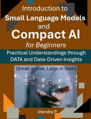 Introduction to Small Language Models and Compact AI for Beginners: Practical Understandings through DATA and Data-Driven Insights by P, Jitendra