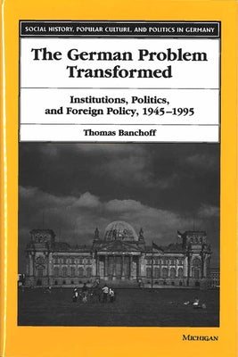The German Problem Transformed: Institutions, Politics, and Foreign Policy, 1945-1995 by Banchoff, Thomas