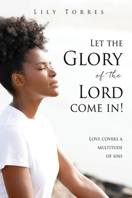 Let the Glory of the Lord come in!: Love covers a multitude of sins by Torres, Lily