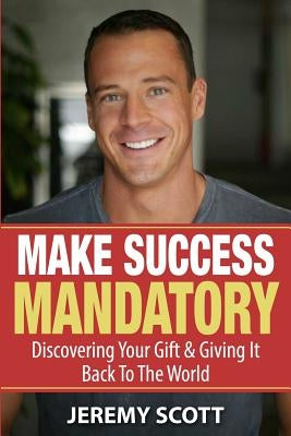 Make Success Mandatory: Discovering Your Gift & Giving It Back To The World by Scott, Jeremy