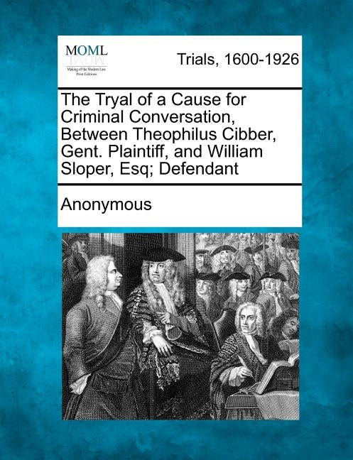 The Tryal of a Cause for Criminal Conversation, Between Theophilus Cibber, Gent. Plaintiff, and William Sloper, Esq; Defendant by Anonymous