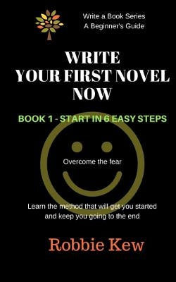 Write Your First Novel Now. Book 1 - Start in 6 Easy Steps: Learn the method that will get you started and keep you going to the end by Kew, Robbie