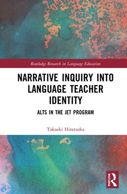 Narrative Inquiry Into Language Teacher Identity: Alts in the Jet Program by Hiratsuka, Takaaki
