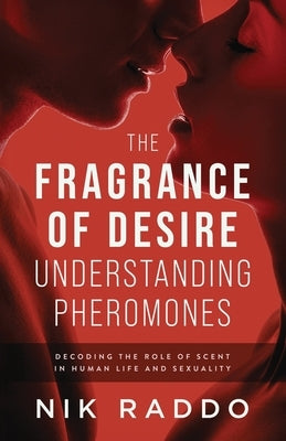 The Fragrance of Desire - Understanding Pheromones: Decoding the Role of Scent in Human Life and Sexuality by Raddo, Nik