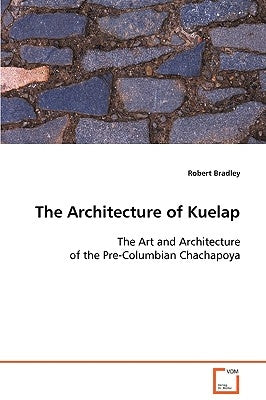 The Architecture of Kuelap The Art and Architecture of the Pre-Columbian Chachapoya by Bradley, Robert