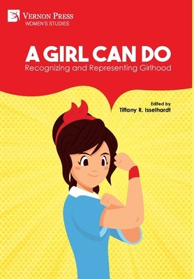 A Girl Can Do: Recognizing and Representing Girlhood (Color) by Isselhardt, Tiffany R.