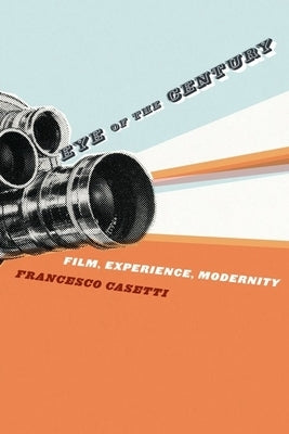 Eye of the Century: Film, Experience, Modernity by Casetti, Francesco