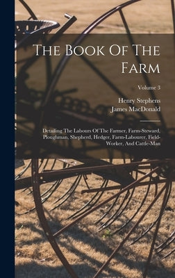 The Book Of The Farm: Detailing The Labours Of The Farmer, Farm-steward, Ploughman, Shepherd, Hedger, Farm-labourer, Field-worker, And Cattle-man; Vol by Stephens, Henry