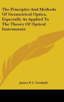 The Principles And Methods Of Geometrical Optics, Especially As Applied To The Theory Of Optical Instruments by Southall, James Powell Cocke