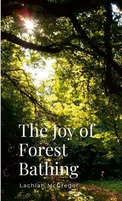 The Joy of Forest Bathing: Embracing Nature for Health and Happiness by McGregor, Lachlan