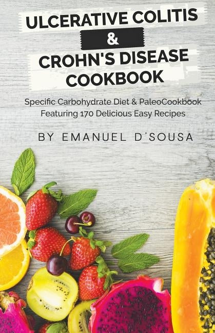 Ulcerative Colitis & Crohn's Disease Cookbook: Specific Carbohydrate Diet & Paleo Cookbook Featuring 170 Delicious Easy Recipes by D'Sousa, Emanuel