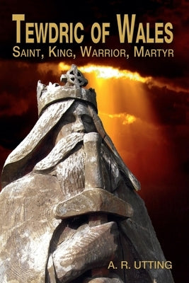 Tewdric of Wales: Saint, King, Warrior, Martyr by Utting, A. R.