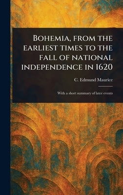 Bohemia, From the Earliest Times to the Fall of National Independence in 1620 by Maurice, C. Edmund (Charles Edmund)