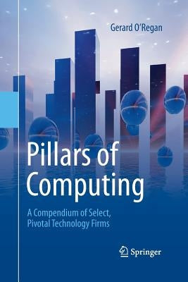 Pillars of Computing: A Compendium of Select, Pivotal Technology Firms by O'Regan, Gerard