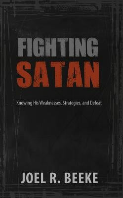 Fighting Satan: Knowing His Weaknesses, Strategies, and Defeat by Beeke, Joel R.