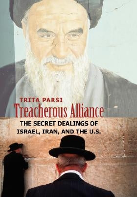 Treacherous Alliance: The Secret Dealings of Israel, Iran, and the U.S. by Parsi, Trita