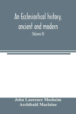 An ecclesiastical history, ancient and modern; in which the rise, progress, and variations of church power, are considered in their connexion with the by Laurence Mosheim, John