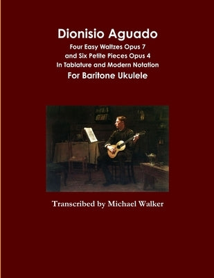 Dionisio Aguado: Four Easy Waltzes Opus 7 and Six Petite Pieces Opus 4 In Tablature and Modern Notation For Baritone Ukulele by Walker, Michael
